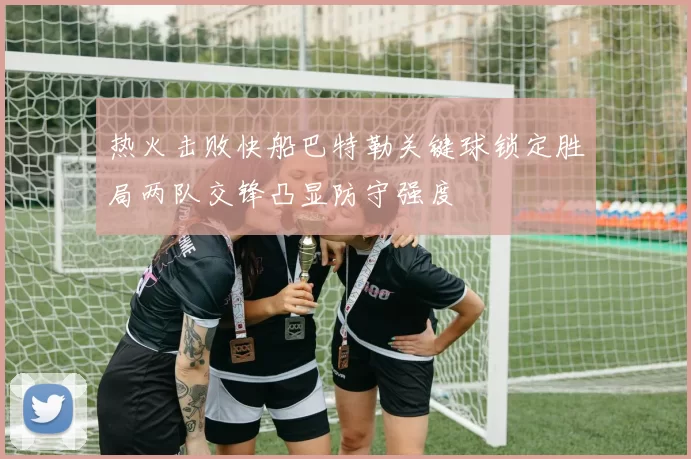 热火击败快船巴特勒关键球锁定胜局两队交锋凸显防守强度