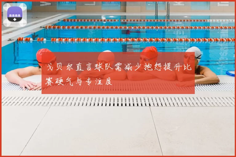 戈贝尔直言球队需减少抱怨提升比赛硬气与专注度