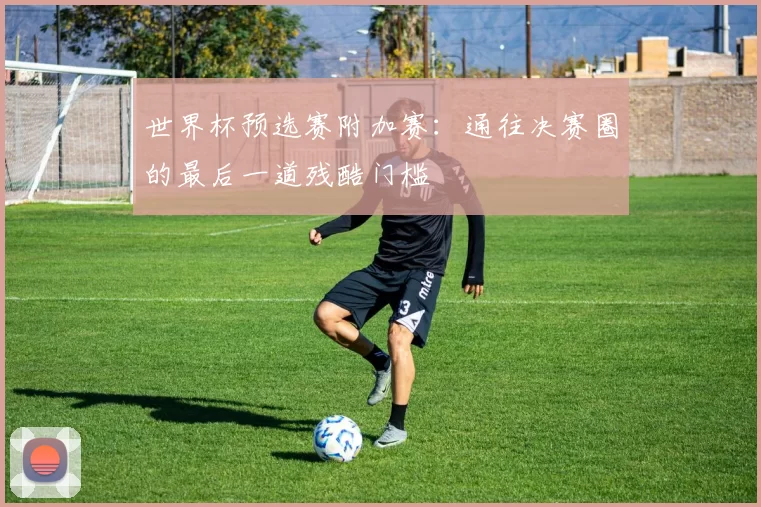世界杯预选赛附加赛：通往决赛圈的最后一道残酷门槛