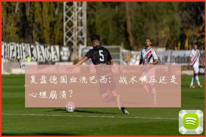 复盘德国血洗巴西:战术碾压还是心理崩溃?