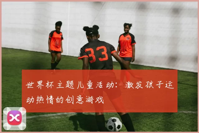 世界杯主题儿童活动:激发孩子运动热情的创意游戏
