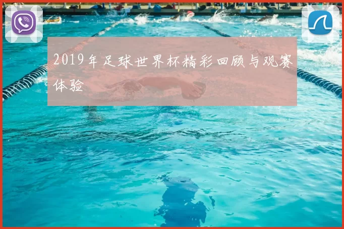 2019年足球世界杯精彩回顾与观赛体验
