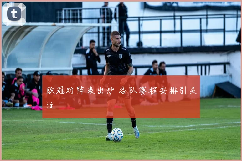 欧冠对阵表出炉 各队赛程安排引关注