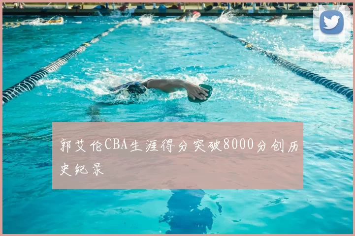 郭艾伦CBA生涯得分突破8000分创历史纪录