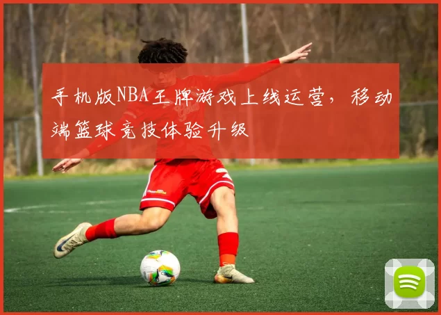 手机版NBA王牌游戏上线运营，移动端篮球竞技体验升级