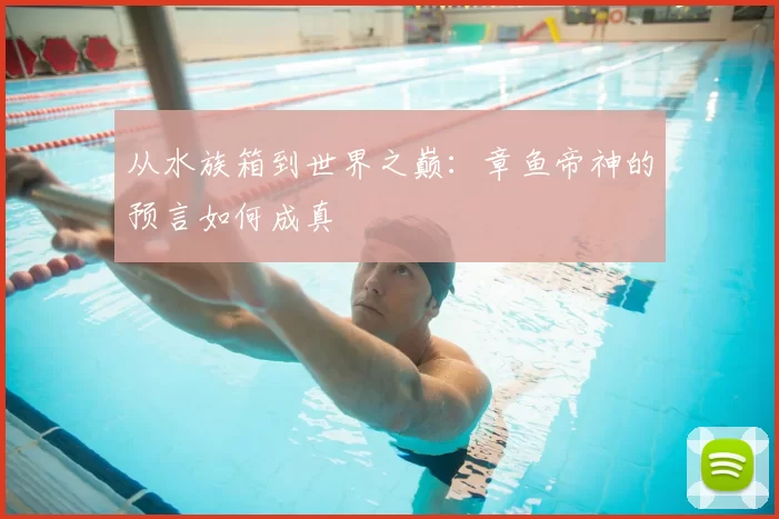 从水族箱到世界之巅:章鱼帝神的预言如何成真