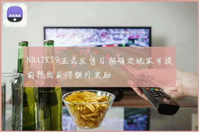 NBA2K19正式发售日期确定玩家可提前预购获得额外奖励