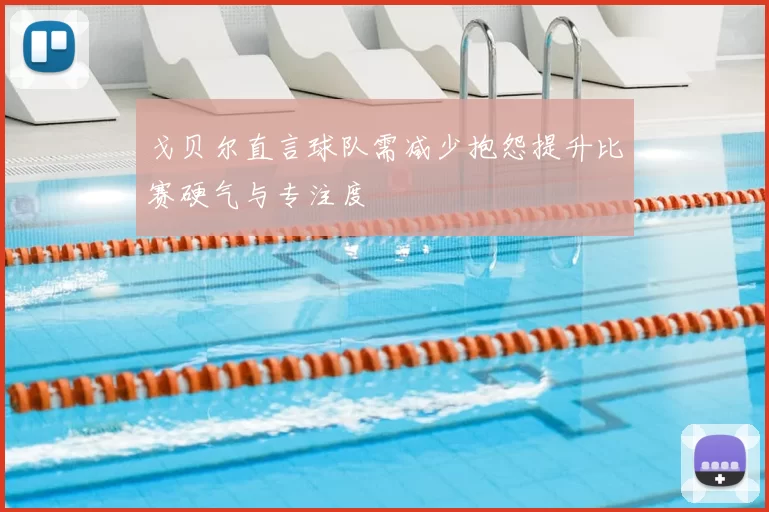 戈贝尔直言球队需减少抱怨提升比赛硬气与专注度