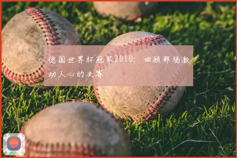 德国世界杯冠军2010：回顾那场激动人心的决赛