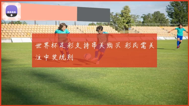 世界杯足彩支持串关购买 彩民需关注中奖规则