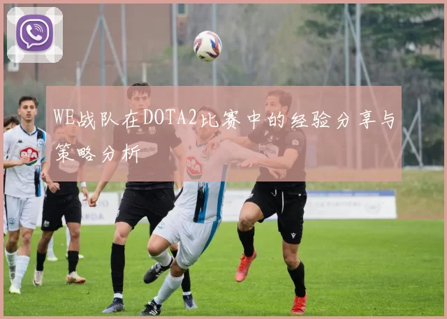 WE战队在DOTA2比赛中的经验分享与策略分析