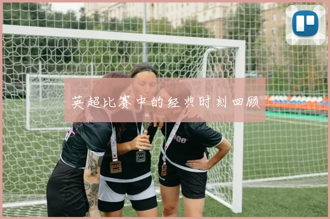 英超比赛中的经典时刻回顾
