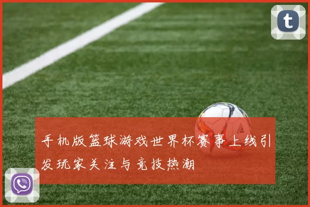 手机版篮球游戏世界杯赛事上线引发玩家关注与竞技热潮