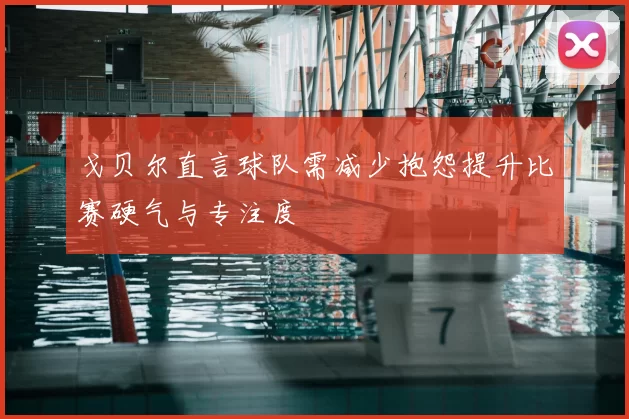 戈贝尔直言球队需减少抱怨提升比赛硬气与专注度