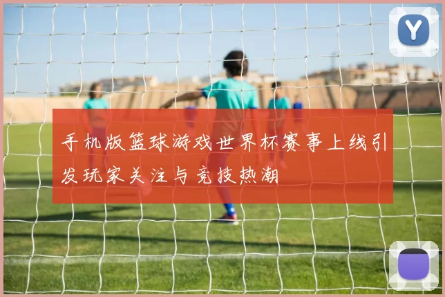 手机版篮球游戏世界杯赛事上线引发玩家关注与竞技热潮