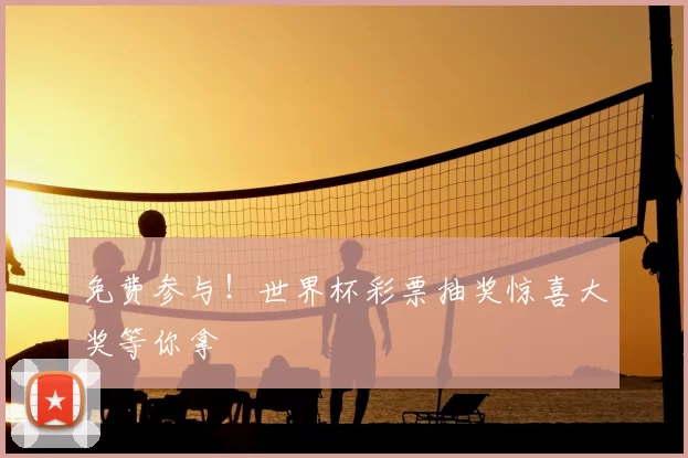 免费参与!世界杯彩票抽奖惊喜大奖等你拿