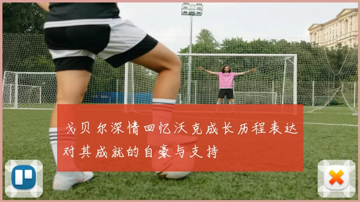 戈贝尔深情回忆沃克成长历程表达对其成就的自豪与支持