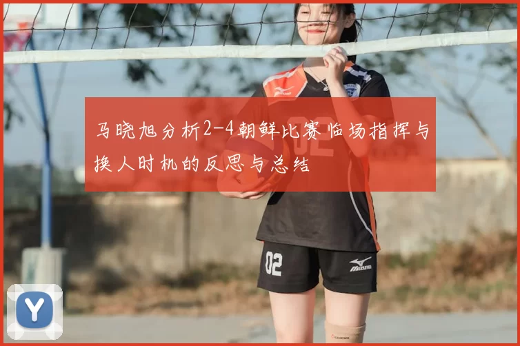 马晓旭分析2-4朝鲜比赛临场指挥与换人时机的反思与总结