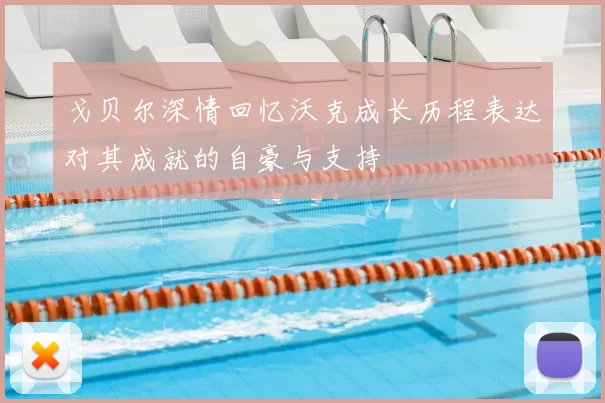 戈贝尔深情回忆沃克成长历程表达对其成就的自豪与支持