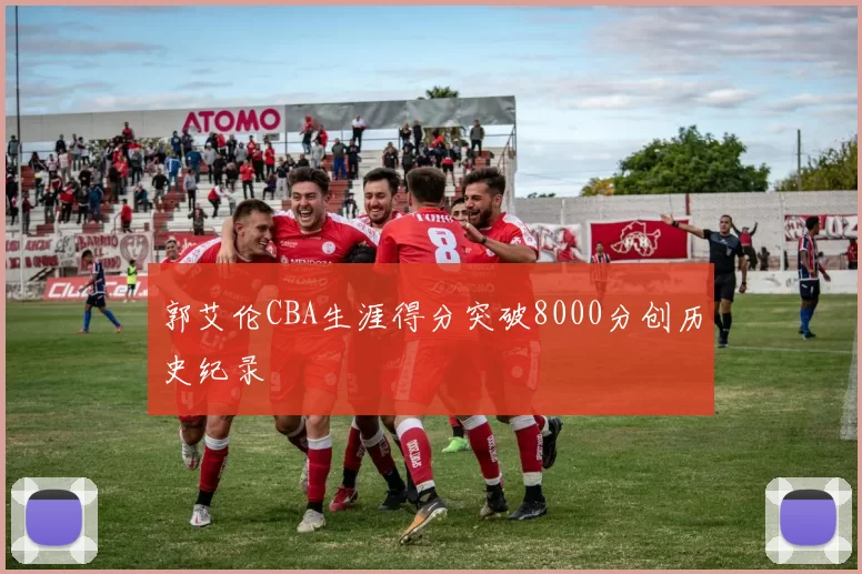 郭艾伦CBA生涯得分突破8000分创历史纪录