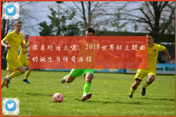 深度对话主唱：2018世界杯主题曲的诞生与传奇历程