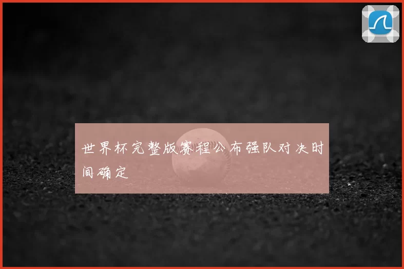 世界杯完整版赛程公布强队对决时间确定