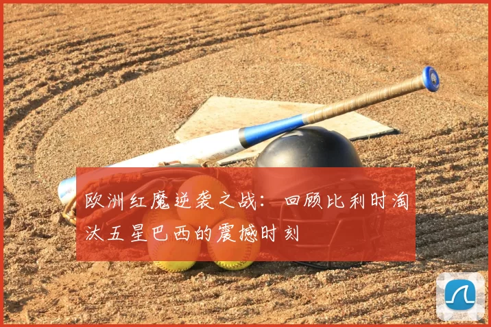 欧洲红魔逆袭之战：回顾比利时淘汰五星巴西的震撼时刻