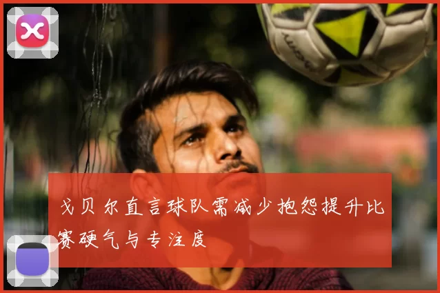 戈贝尔直言球队需减少抱怨提升比赛硬气与专注度