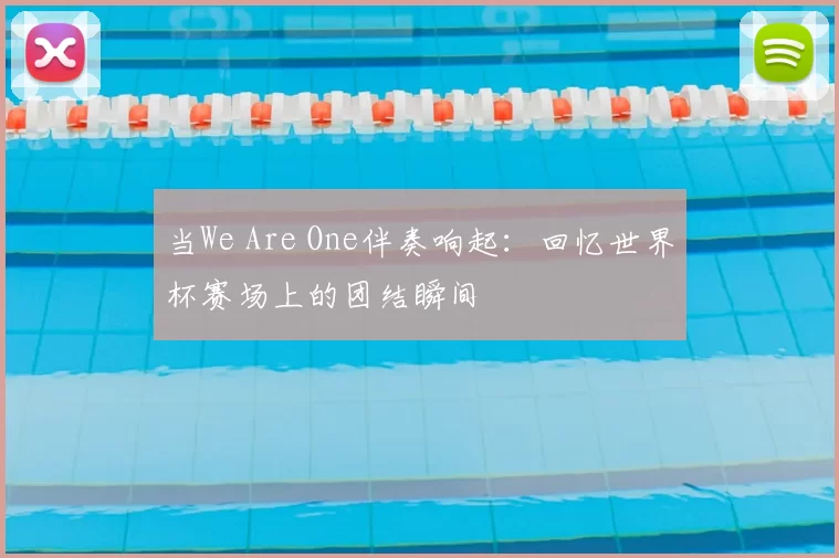 当We Are One伴奏响起：回忆世界杯赛场上的团结瞬间