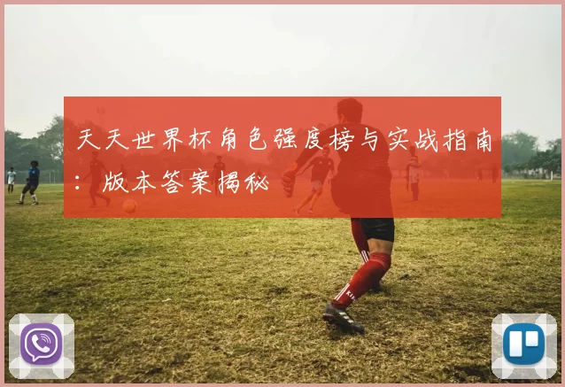 天天世界杯角色强度榜与实战指南：版本答案揭秘