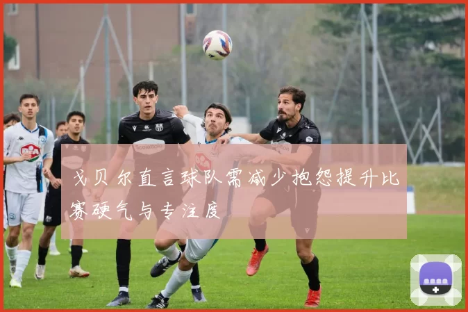 戈贝尔直言球队需减少抱怨提升比赛硬气与专注度