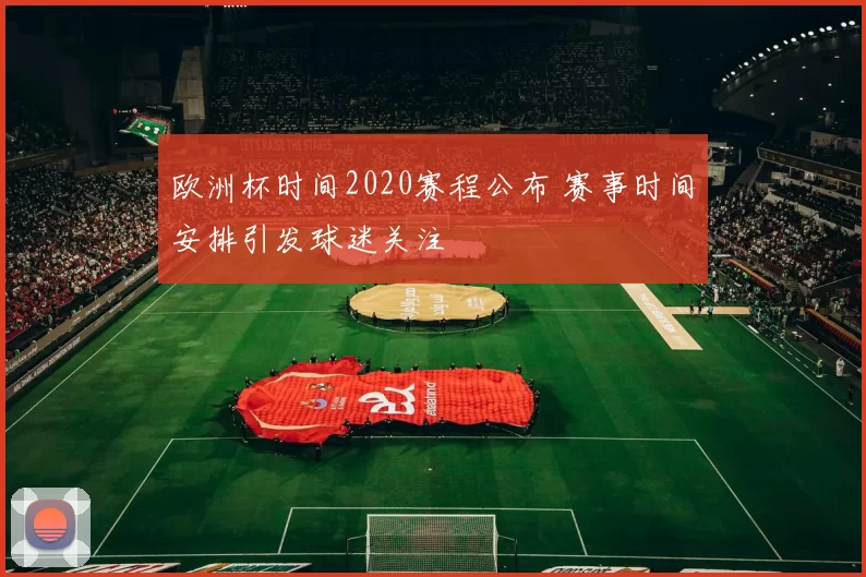 欧洲杯时间2020赛程公布 赛事时间安排引发球迷关注