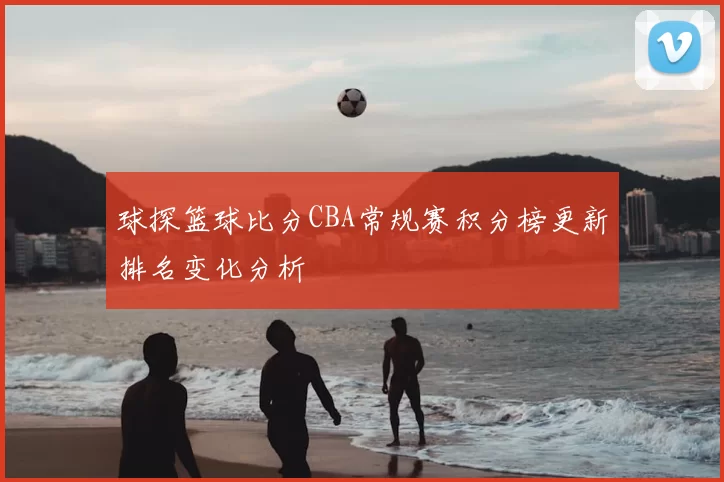 球探篮球比分CBA常规赛积分榜更新排名变化分析