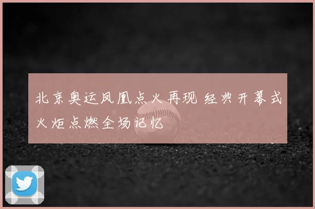 北京奥运凤凰点火再现 经典开幕式火炬点燃全场记忆