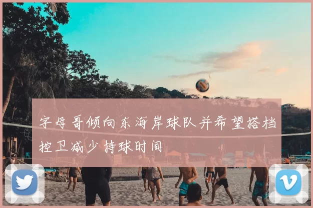 字母哥倾向东海岸球队并希望搭档控卫减少持球时间