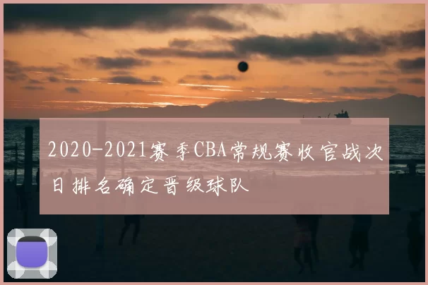 2020-2021赛季CBA常规赛收官战次日排名确定晋级球队
