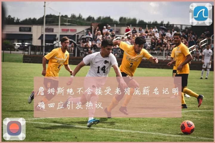 詹姆斯绝不会接受老将底薪名记明确回应引发热议