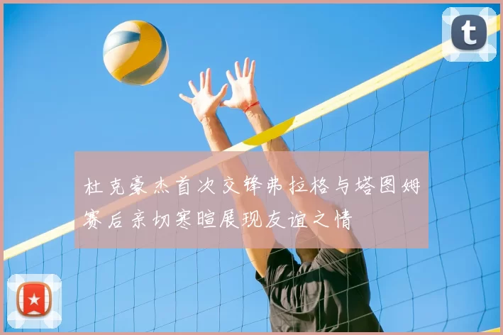 杜克豪杰首次交锋弗拉格与塔图姆赛后亲切寒暄展现友谊之情