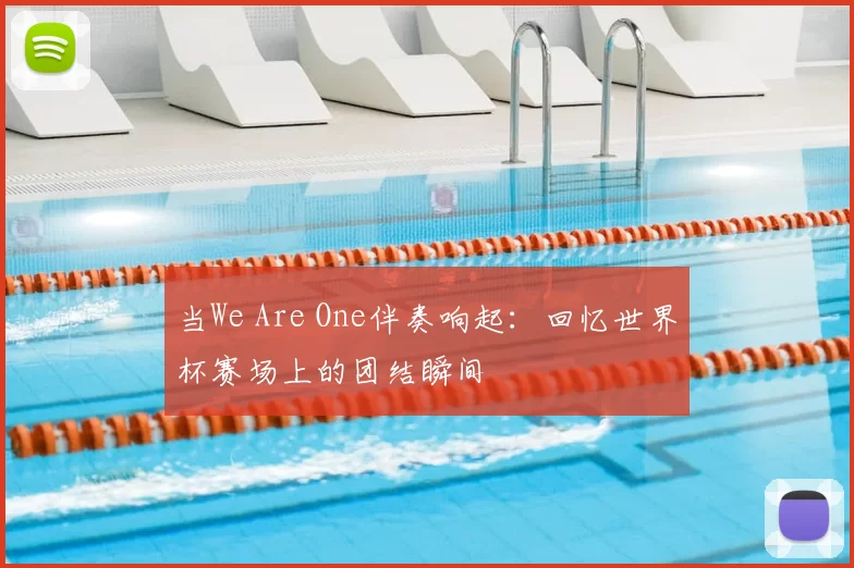 当We Are One伴奏响起:回忆世界杯赛场上的团结瞬间