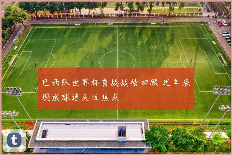 巴西队世界杯首战战绩回顾 近年表现成球迷关注焦点