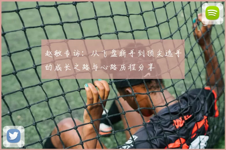 赵敏专访:从飞盘新手到顶尖选手的成长之路与心路历程分享