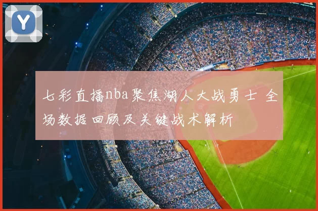 七彩直播nba聚焦湖人大战勇士 全场数据回顾及关键战术解析