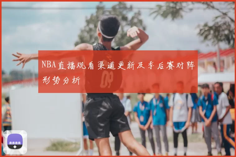 NBA直播观看渠道更新及季后赛对阵形势分析