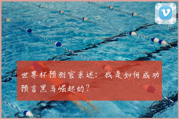 世界杯预测官亲述:我是如何成功预言黑马崛起的?