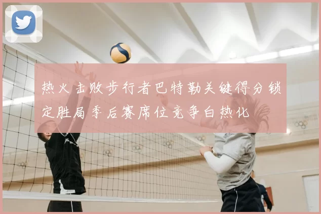 热火击败步行者巴特勒关键得分锁定胜局季后赛席位竞争白热化
