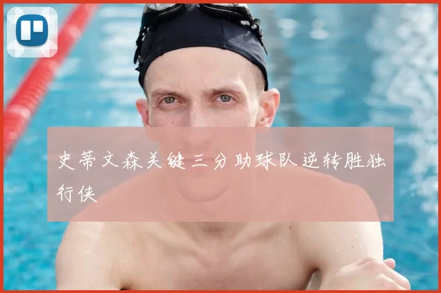 史蒂文森关键三分助球队逆转胜独行侠
