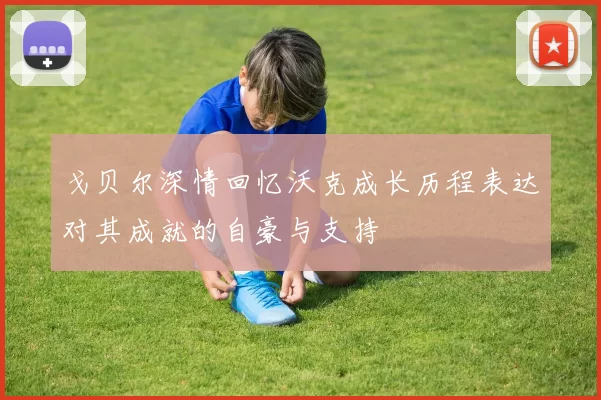 戈贝尔深情回忆沃克成长历程表达对其成就的自豪与支持