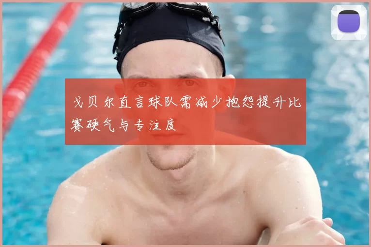 戈贝尔直言球队需减少抱怨提升比赛硬气与专注度