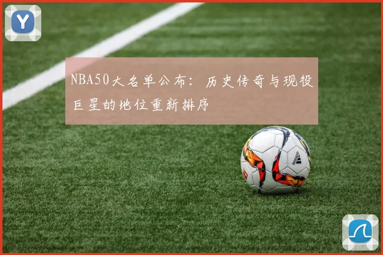 NBA50大名单公布:历史传奇与现役巨星的地位重新排序