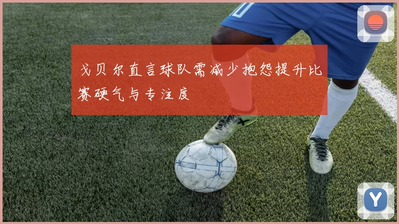 戈贝尔直言球队需减少抱怨提升比赛硬气与专注度